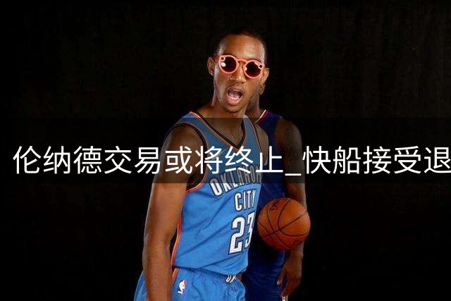 伦纳德交易或将终止 快船接受退货条款