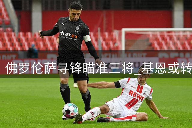 佛罗伦萨寻锋瞄准三将 基恩或转投科莫