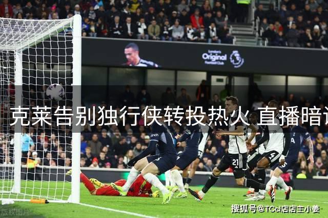克莱告别独行侠转投热火 直播暗讽勇士管理层薄情寡义