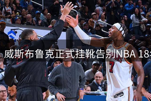 威斯布鲁克正式挂靴告别NBA 18年传奇生涯获众星致敬