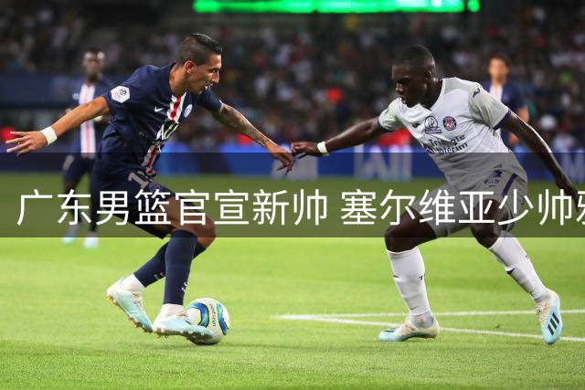 广东男篮官宣新帅 塞尔维亚少帅雅科维维奇接掌教鞭