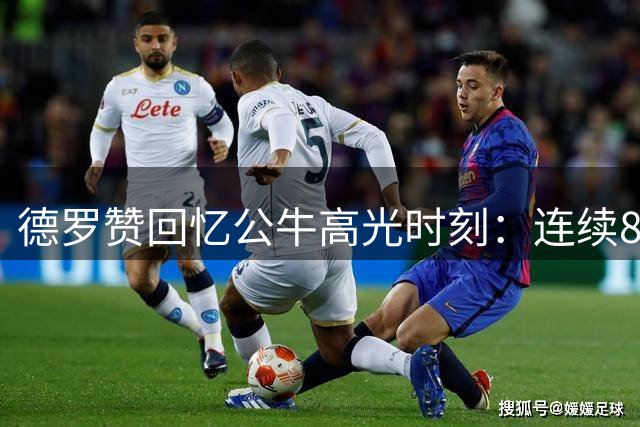 德罗赞回忆公牛高光时刻：连续8场35+表现引联盟药检