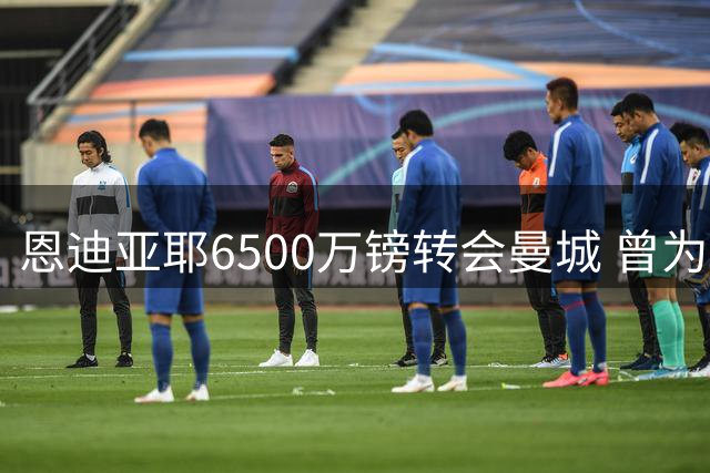 恩迪亚耶6500万镑转会曼城 曾为等蓝月亮推迟热刺加盟