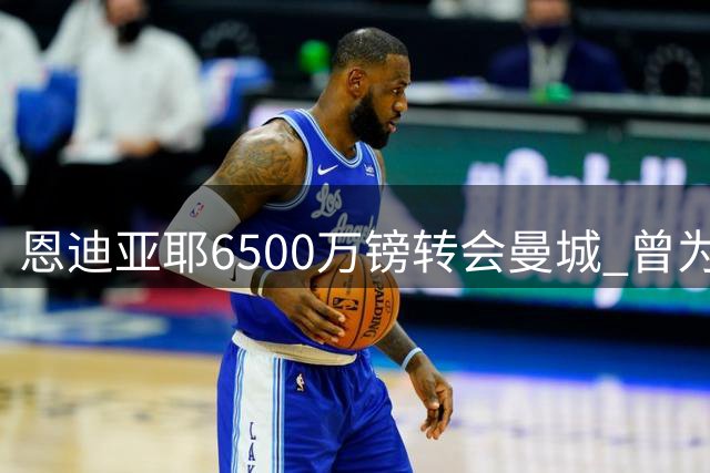恩迪亚耶6500万镑转会曼城 曾为等蓝月亮推迟热刺加盟
