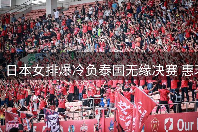 日本女排爆冷负泰国无缘决赛 惠若琪点出关键败因