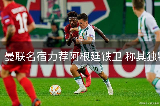 曼联名宿力荐阿根廷铁卫 称其独特特质将成后防奇兵