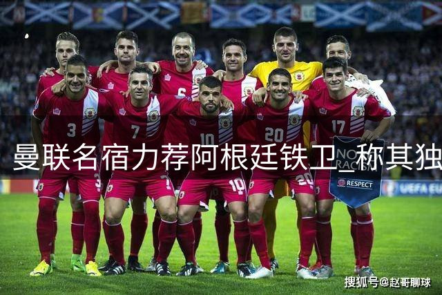 曼联名宿力荐阿根廷铁卫 称其独特特质将成后防奇兵