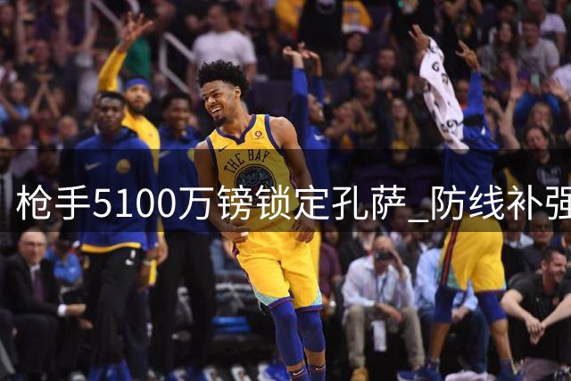 枪手5100万镑锁定孔萨 防线补强应对赛季挑战