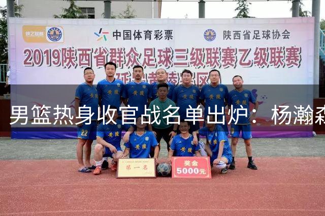 男篮热身收官战名单出炉：杨瀚森缺席 胡金秋胡明轩复出