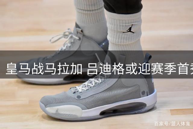 皇马战马拉加 吕迪格或迎赛季首秀