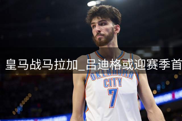 皇马战马拉加 吕迪格或迎赛季首秀