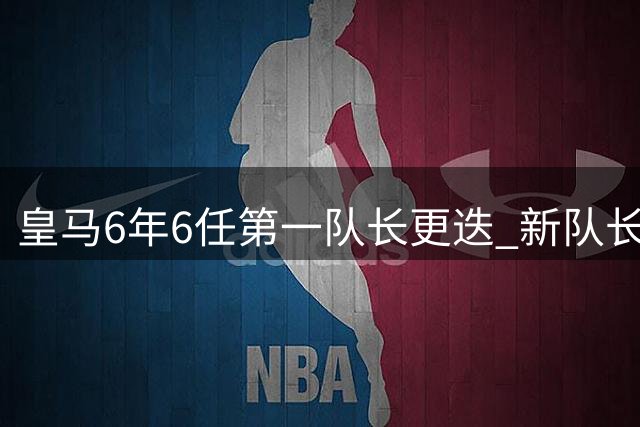 皇马6年6任第一队长更迭 新队长次年必离队