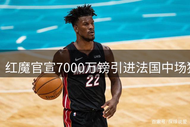 红魔官宣7000万镑引进法国中场猛将巴莱巴