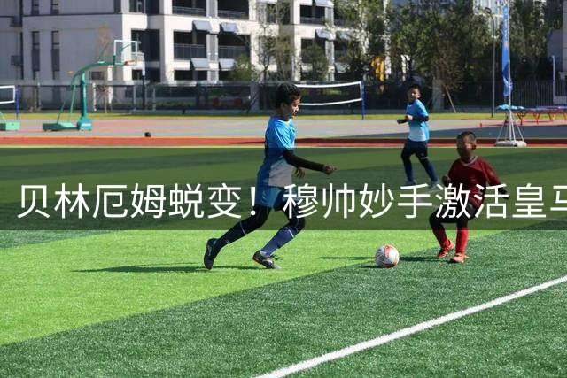 贝林厄姆蜕变！穆帅妙手激活皇马新核