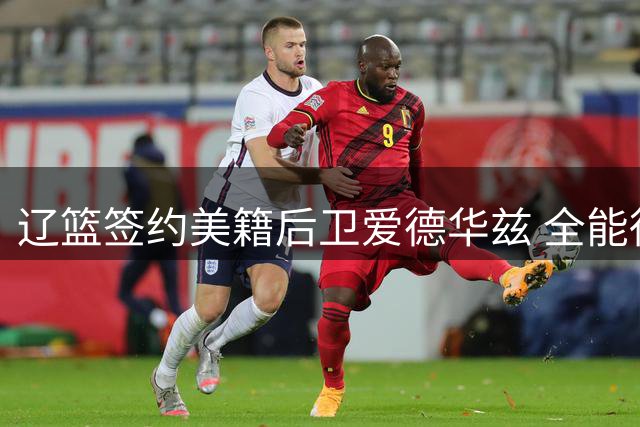 辽篮签约美籍后卫爱德华兹 全能得分手加盟补强阵容