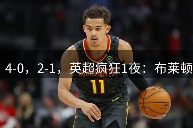 4-0，2-1，英超疯狂1夜：布莱顿火力全开 曼城绝地反击
