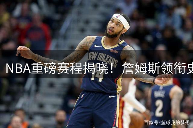 NBA重磅赛程揭晓！詹姆斯领衔史诗级揭幕战 湖人罕见缺席