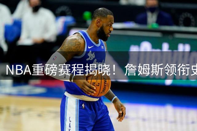 NBA重磅赛程揭晓！詹姆斯领衔史诗级揭幕战 湖人罕见缺席
